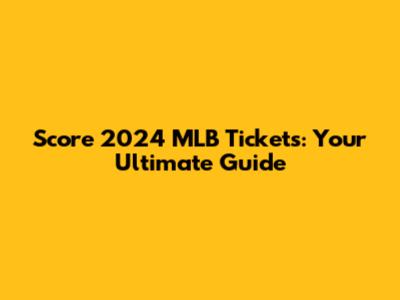 Score 2024 MLB Tickets: Your Ultimate Guide