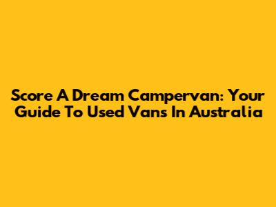 Score A Dream Campervan: Your Guide To Used Vans In Australia