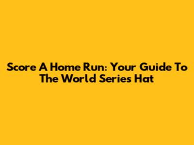 Score A Home Run: Your Guide To The World Series Hat