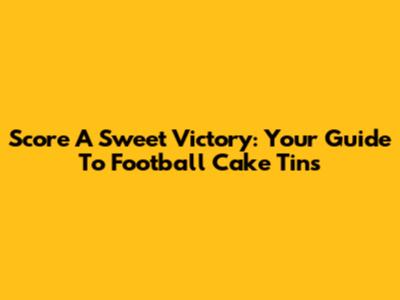 Score A Sweet Victory: Your Guide To Football Cake Tins
