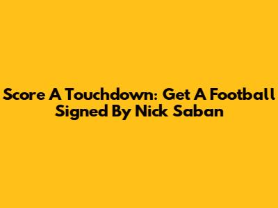 Score A Touchdown: Get A Football Signed By Nick Saban