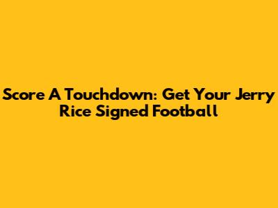 Score A Touchdown: Get Your Jerry Rice Signed Football