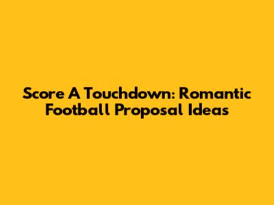 Score A Touchdown: Romantic Football Proposal Ideas