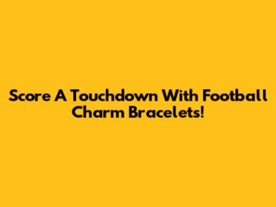Score A Touchdown With Football Charm Bracelets!