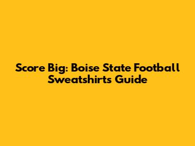 Score Big: Boise State Football Sweatshirts Guide