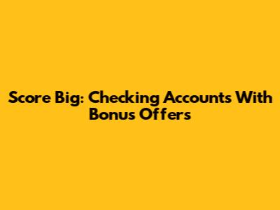Score Big: Checking Accounts With Bonus Offers