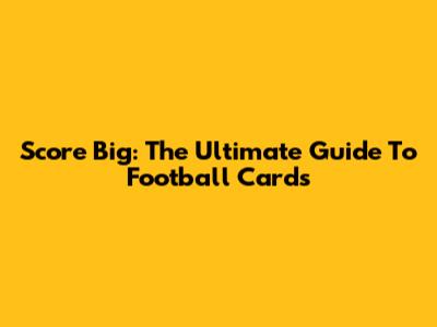 Score Big: The Ultimate Guide To Football Cards