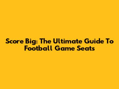 Score Big: The Ultimate Guide To Football Game Seats