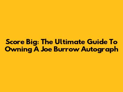 Score Big: The Ultimate Guide To Owning A Joe Burrow Autograph