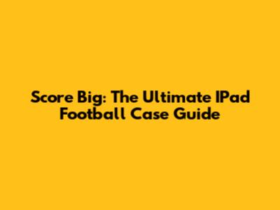 Score Big: The Ultimate IPad Football Case Guide