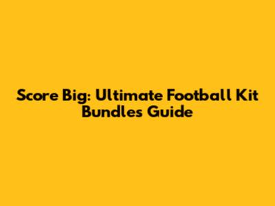 Score Big: Ultimate Football Kit Bundles Guide