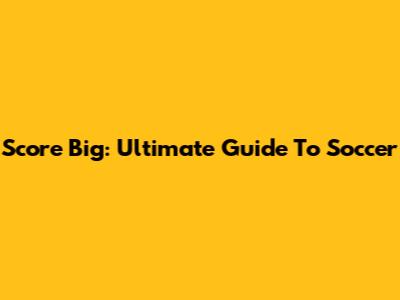 Score Big: Ultimate Guide To Soccer