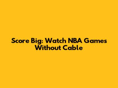 Score Big: Watch NBA Games Without Cable