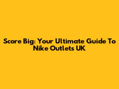Score Big: Your Ultimate Guide To Nike Outlets UK