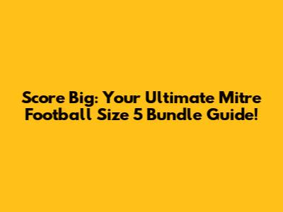 Score Big: Your Ultimate Mitre Football Size 5 Bundle Guide!