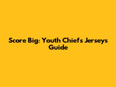Score Big: Youth Chiefs Jerseys Guide