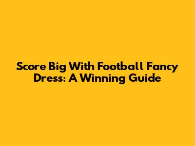 Score Big With Football Fancy Dress: A Winning Guide