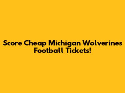 Score Cheap Michigan Wolverines Football Tickets!