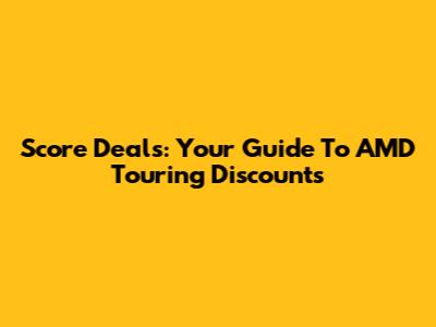 Score Deals: Your Guide To AMD Touring Discounts