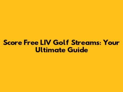 Score Free LIV Golf Streams: Your Ultimate Guide