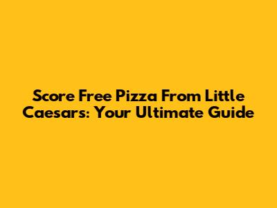 Score Free Pizza From Little Caesars: Your Ultimate Guide