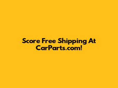 Score Free Shipping At CarParts.com!