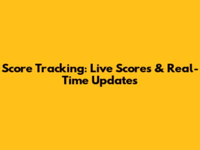 Score Tracking: Live Scores & Real-Time Updates