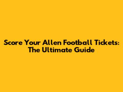Score Your Allen Football Tickets: The Ultimate Guide
