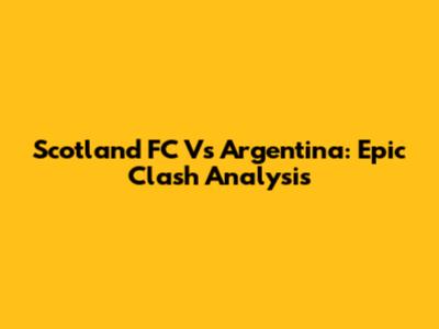 Scotland FC Vs Argentina: Epic Clash Analysis