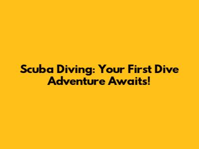 Scuba Diving: Your First Dive Adventure Awaits!