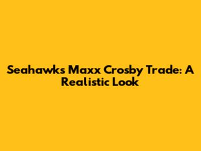 Seahawks' Maxx Crosby Trade: A Realistic Look