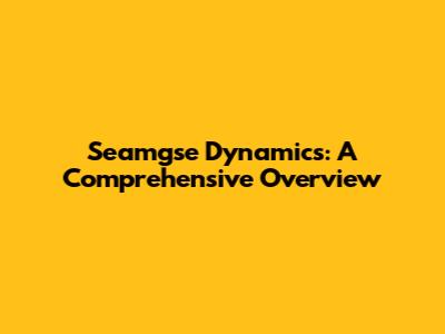 Seamgse Dynamics: A Comprehensive Overview