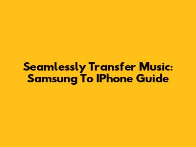 Seamlessly Transfer Music: Samsung To IPhone Guide