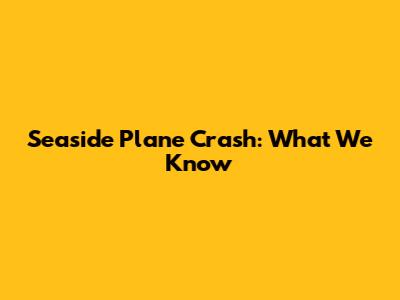 Seaside Plane Crash: What We Know