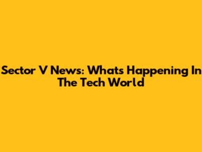 Sector V News: What's Happening In The Tech World
