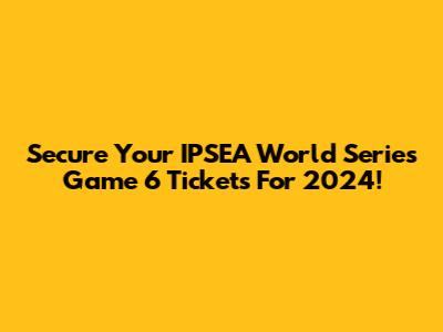 Secure Your IPSEA World Series Game 6 Tickets For 2024!