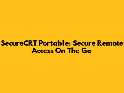SecureCRT Portable: Secure Remote Access On The Go