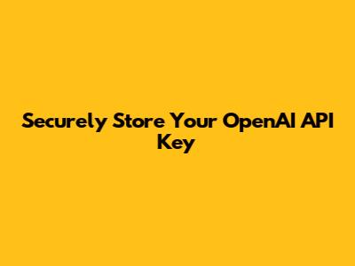 Securely Store Your OpenAI API Key