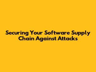 Securing Your Software Supply Chain Against Attacks