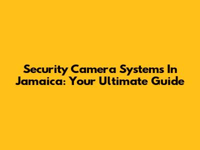 Security Camera Systems In Jamaica: Your Ultimate Guide