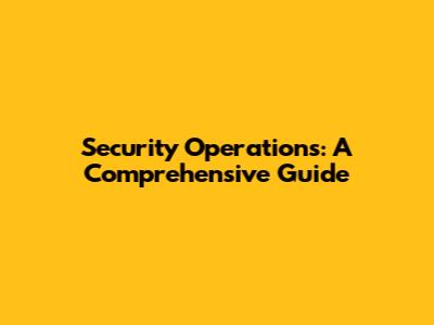 Security Operations: A Comprehensive Guide