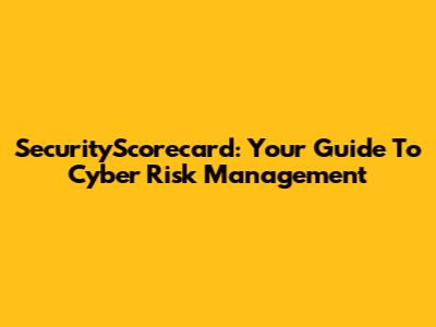 SecurityScorecard: Your Guide To Cyber Risk Management