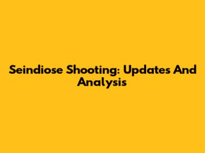 Seindiose Shooting: Updates And Analysis