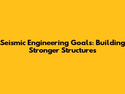 Seismic Engineering Goals: Building Stronger Structures