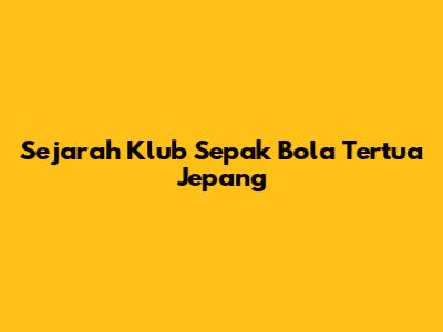 Sejarah Klub Sepak Bola Tertua Jepang