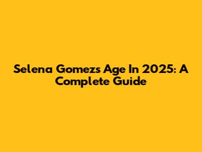 Selena Gomez's Age In 2025: A Complete Guide