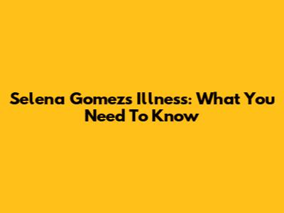 Selena Gomez's Illness: What You Need To Know