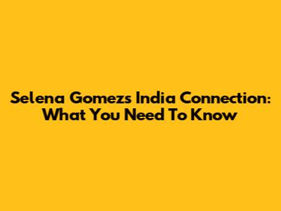 Selena Gomez's India Connection: What You Need To Know