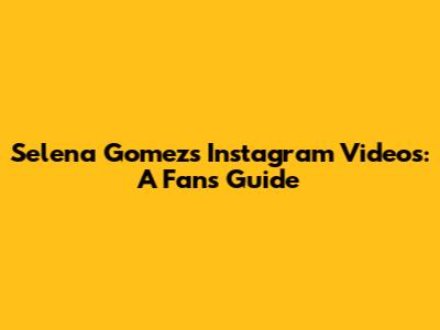 Selena Gomez's Instagram Videos: A Fan's Guide