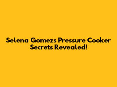 Selena Gomez's Pressure Cooker Secrets Revealed!